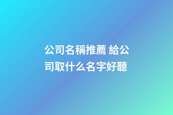 公司名稱推薦 給公司取什么名字好聽-第1張-公司起名-玄機派